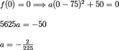 f(0)=0\Longrightarrow a(0-75)^2+50=0\\\\5625a=-50\\\\a=-\frac{2}{225}